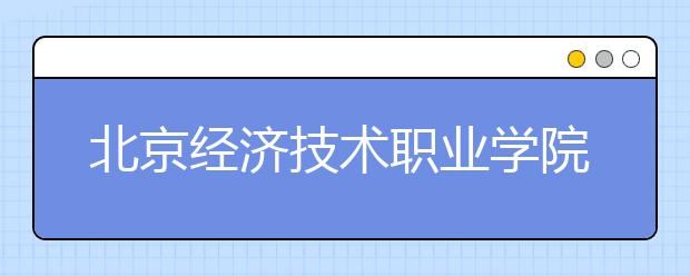 北京经济技术职业学院单招简章