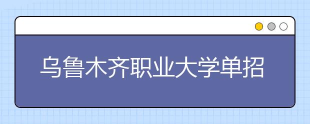 乌鲁木齐职业大学单招简章