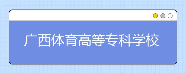 广西体育高等专科学校单招简章