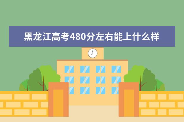 黑龙江高考480分左右能上什么样的大学