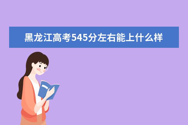 黑龙江高考545分左右能上什么样的大学