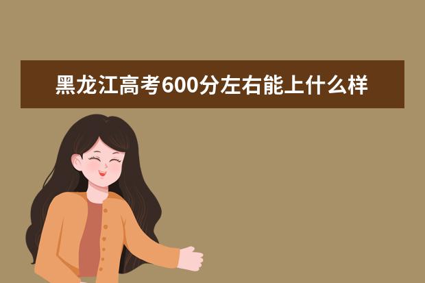 黑龙江高考600分左右能上什么样的大学