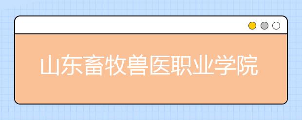 山东畜牧兽医职业学院单招2019年单独招生计划