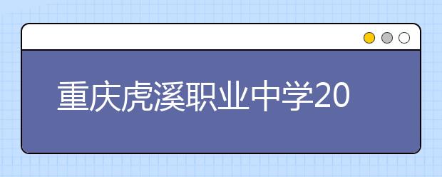 重庆虎溪职业中学2019招生录取分数线