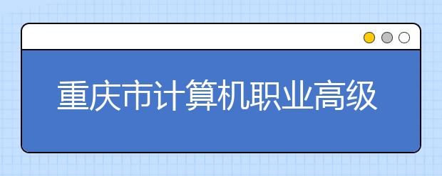 重庆市计算机职业高级中学2019招生录取分数线