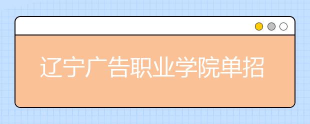 辽宁广告职业学院单招2019年招生简章