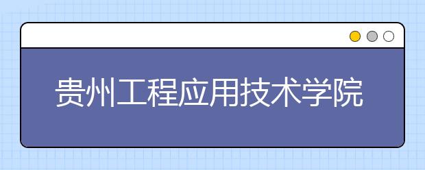 贵州工程应用技术学院单招简章