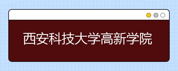 西安科技大学高新学院单招简章