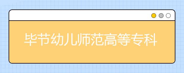 毕节幼儿师范高等专科学校五年制大专2019招生简章