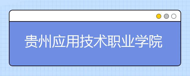 贵州应用技术职业学院五年制大专2019招生简章