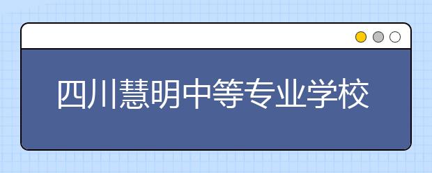 四川慧明中等专业学校2019年招生录取分数线