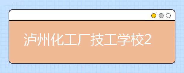 泸州化工厂技工学校2019年招生录取分数线