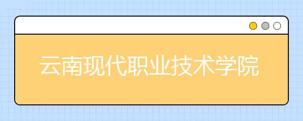 云南现代职业技术学院五年制大专2019年招生简章