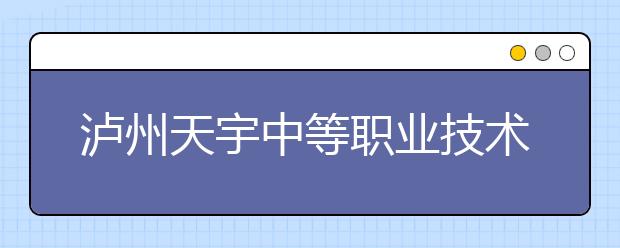 泸州天宇中等职业技术学校2019年招生录取分数线