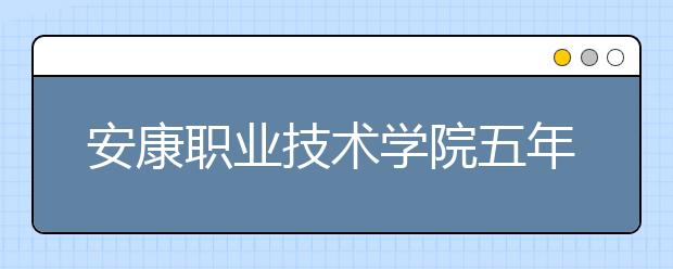 安康职业技术学院五年制大专2019年招生简章