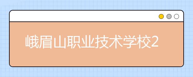 峨眉山职业技术学校2019年录取分数线