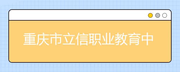 重庆市立信职业教育中心五年制大专2019年招生简章