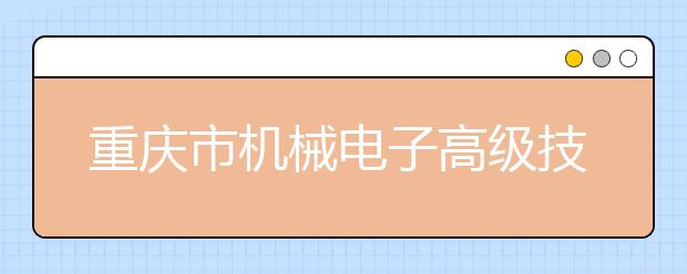 重庆市机械电子高级技工学校五年制大专2019招生简章