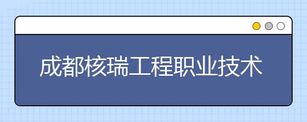 成都核瑞工程职业技术学校2019年招生录取分数线