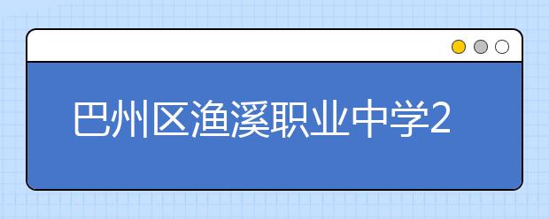 巴州区渔溪职业中学2019年招生录取分数线