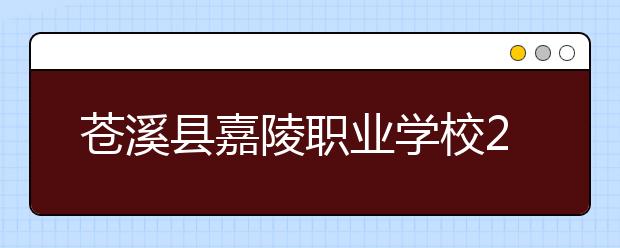 苍溪县嘉陵职业学校2019年录取分数线