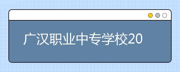 广汉职业中专学校2019年录取分数线