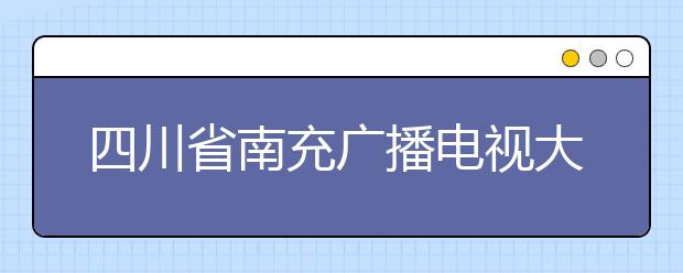 四川省南充广播电视大学2019年招生录取分数线