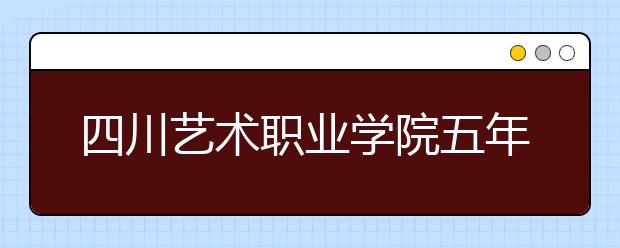 四川艺术职业学院五年制大专招收专业