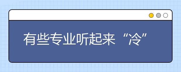 有些专业听起来“冷” 其实就业不错 未来选择多