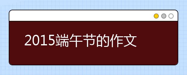 2019端午节的作文600字：关于端午节的来源