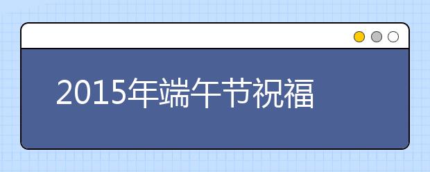 2019年端午节祝福语大全（经典版）