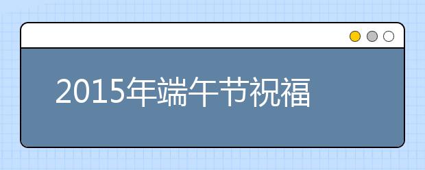 2019年端午节祝福语大全（最新版）