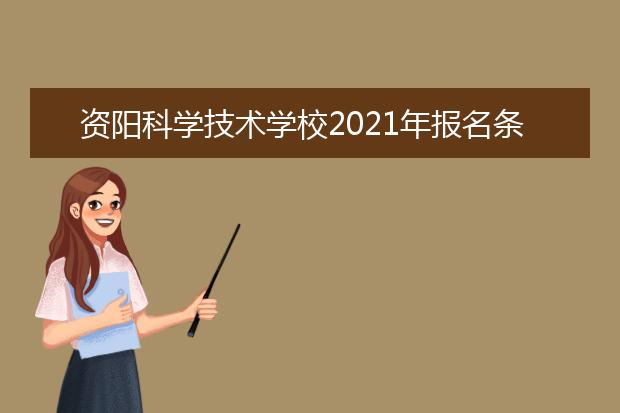 资阳科学技术学校2021年报名条件,招生对象