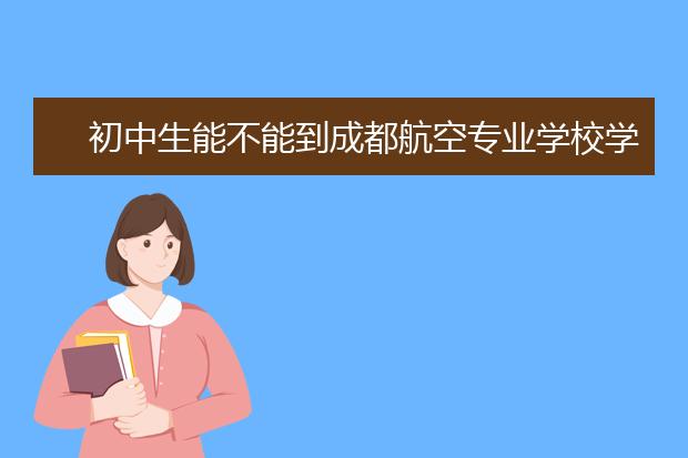 初中生能不能到成都航空专业学校学习航空专业