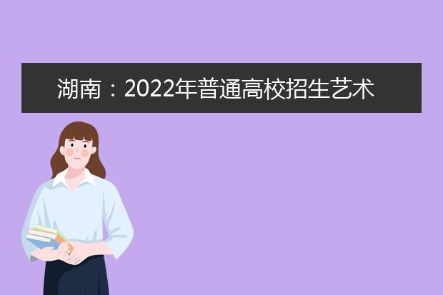 湖南：2022年普通高校招生艺术类专业全省统一考试考生防疫须知