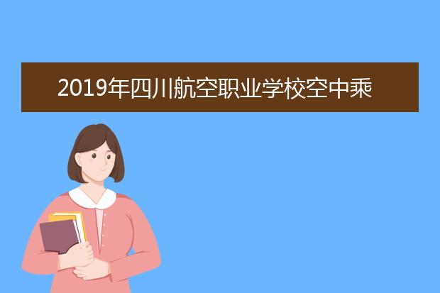 2019年四川航空职业学校空中乘务招生