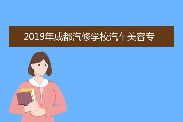 2019年成都汽修学校汽车美容专业学费多少