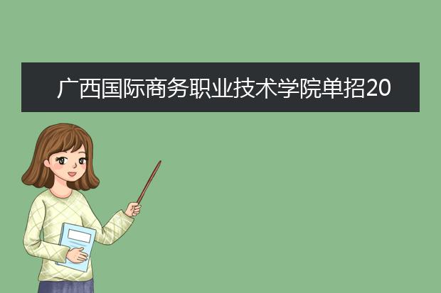 广西国际商务职业技术学院单招2019年单独招生报名条件、招生要求、招生对象