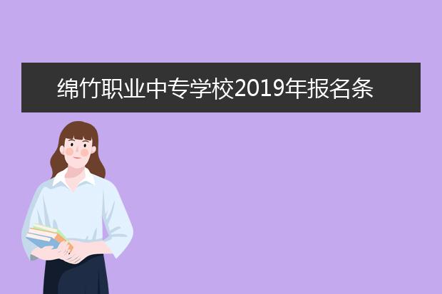 绵竹职业中专学校2019年报名条件、招生对象