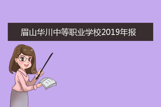 眉山华川中等职业学校2019年报名条件、招生对象