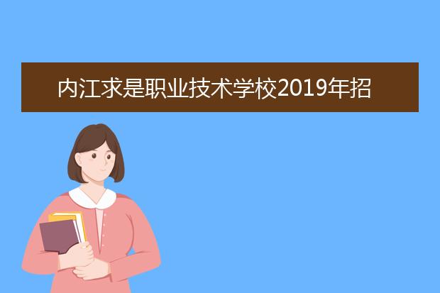 内江求是职业技术学校2019年招生简章