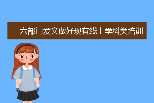 六部门发文做好现有线上学科类培训机构由备案改为审批工作