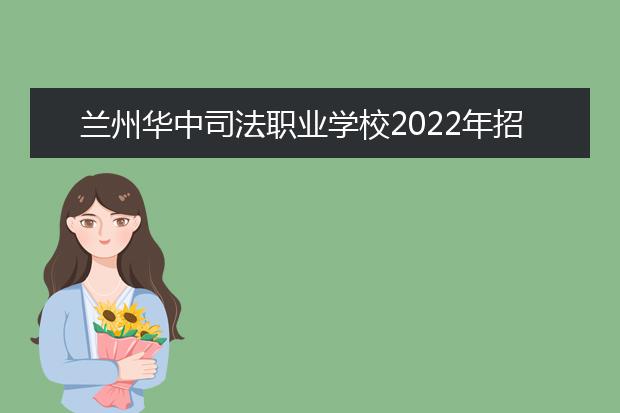 兰州华中司法职业学校2022年招生办联系电话