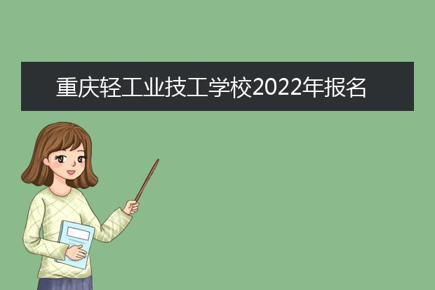 重庆轻工业技工学校2022年报名条件、招生要求、招生对象