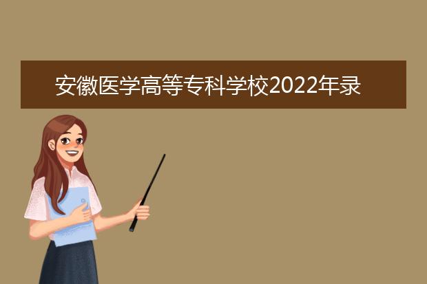 安徽医学高等专科学校2022年录取分数是多少