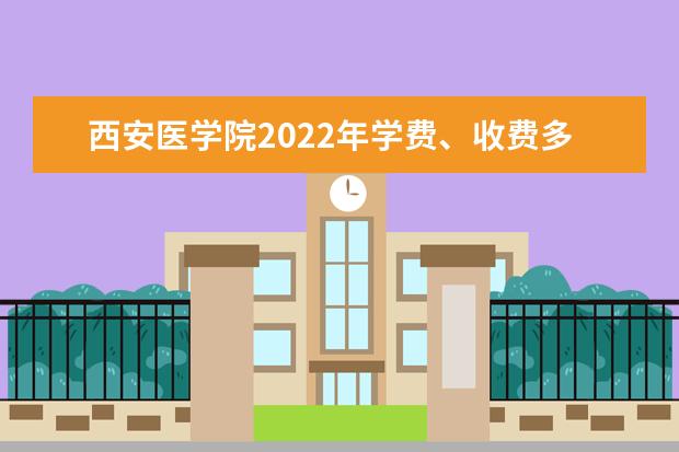 西安医学院2022年学费 西安医学院收费是多少