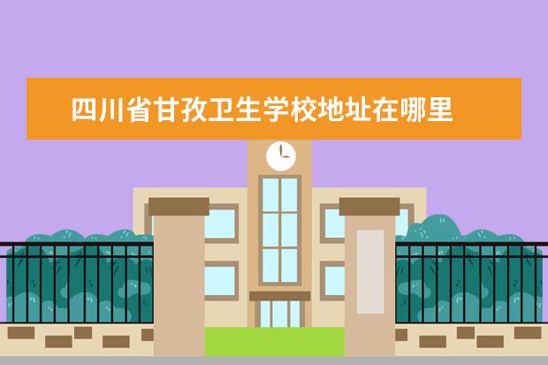 四川省甘孜卫生学校地址在哪里