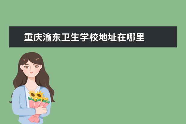 重庆渝东卫生学校地址在哪里 重庆渝东卫生学校地址是什么