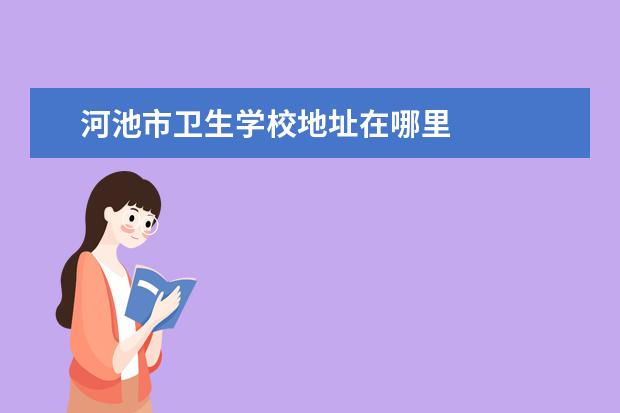 河池市卫生学校地址在哪里 河池市卫生学校地址是啥