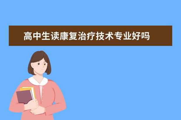 高中生读康复治疗技术专业好吗 康复治疗技术专业怎么样